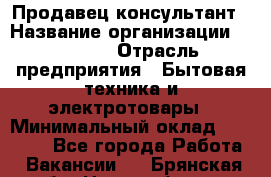 Продавец-консультант › Название организации ­ Ulmart › Отрасль предприятия ­ Бытовая техника и электротовары › Минимальный оклад ­ 35 000 - Все города Работа » Вакансии   . Брянская обл.,Новозыбков г.